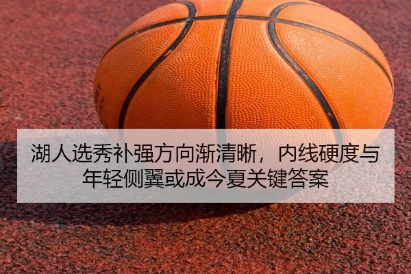 湖人选秀补强方向渐清晰，内线硬度与年轻侧翼或成今夏关键答案